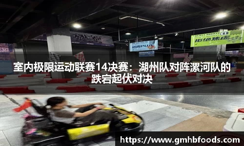 室内极限运动联赛14决赛：湖州队对阵漯河队的跌宕起伏对决