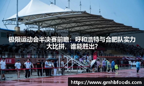 极限运动会半决赛前瞻：呼和浩特与合肥队实力大比拼，谁能胜出？