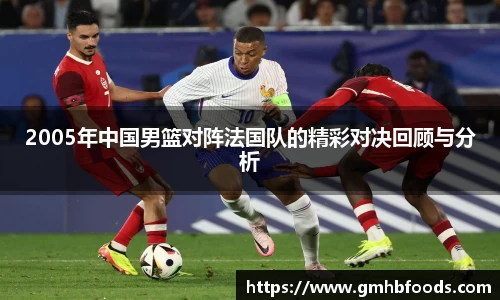 2005年中国男篮对阵法国队的精彩对决回顾与分析